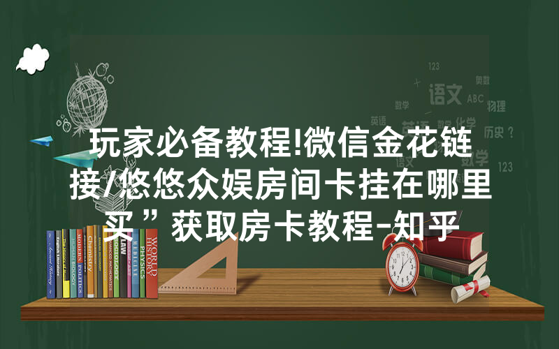 玩家必备教程!微信金花链接/悠悠众娱房间卡挂在哪里买”获取房卡教程-知乎