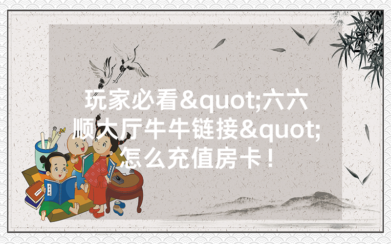 玩家必看"六六顺大厅牛牛链接"怎么充值房卡！