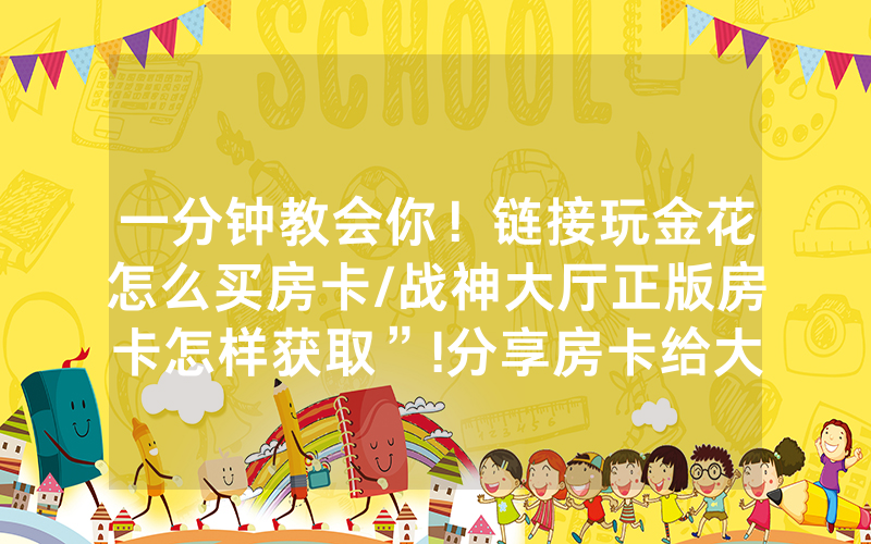 一分钟教会你！链接玩金花怎么买房卡/战神大厅正版房卡怎样获取”!分享房卡给大家