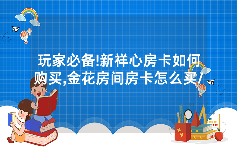 玩家必备!新祥心房卡如何购买,金花房间房卡怎么买/