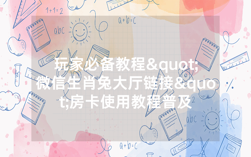 玩家必备教程"微信生肖兔大厅链接"房卡使用教程普及