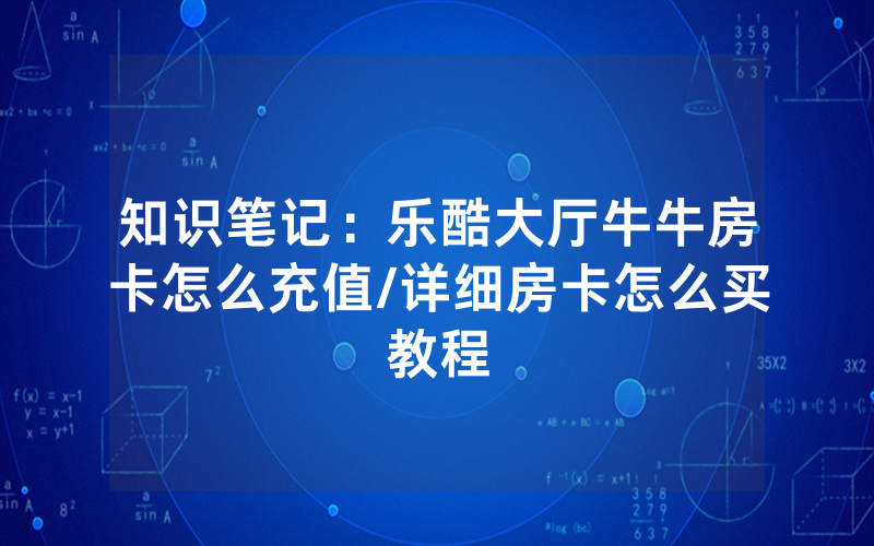知识笔记：乐酷大厅牛牛房卡怎么充值/详细房卡怎么买教程