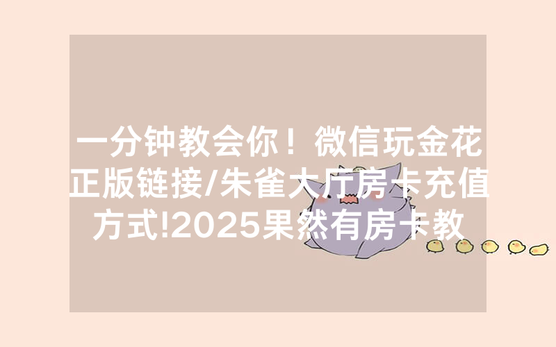 一分钟教会你！微信玩金花正版链接/朱雀大厅房卡充值方式!2025果然有房卡教程