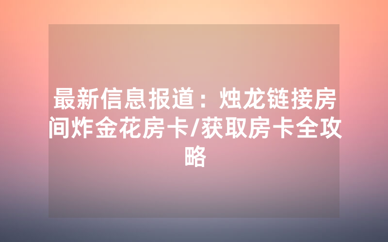 最新信息报道：烛龙链接房间炸金花房卡/获取房卡全攻略