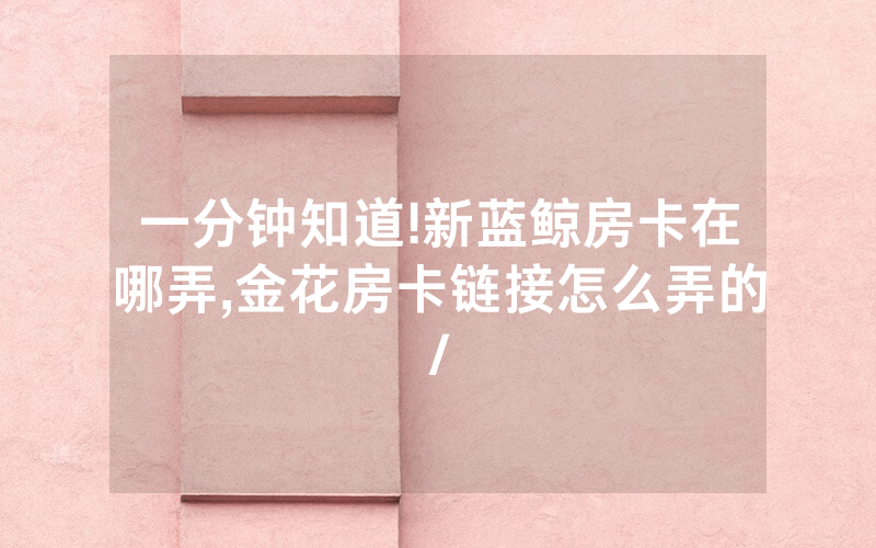 一分钟知道!新蓝鲸房卡在哪弄,金花房卡链接怎么弄的/