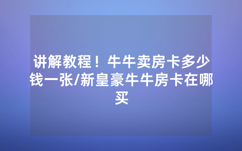 讲解教程！牛牛卖房卡多少钱一张/新皇豪牛牛房卡在哪买