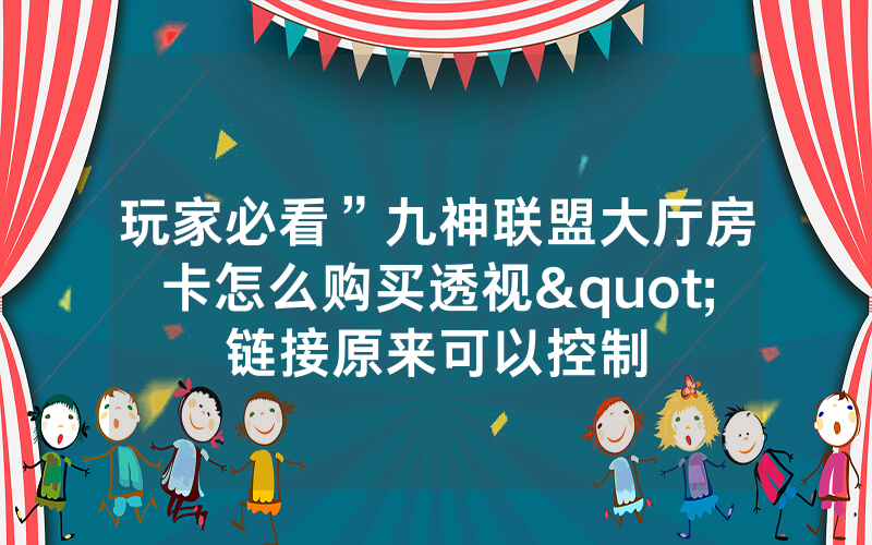 玩家必看”九神联盟大厅房卡怎么购买透视"链接原来可以控制