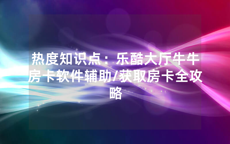 热度知识点：乐酷大厅牛牛房卡软件辅助/获取房卡全攻略