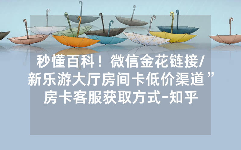 秒懂百科！微信金花链接/新乐游大厅房间卡低价渠道”房卡客服获取方式-知乎