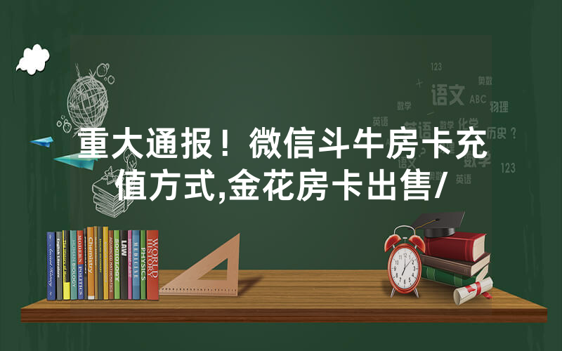 重大通报！微信斗牛房卡充值方式,金花房卡出售/