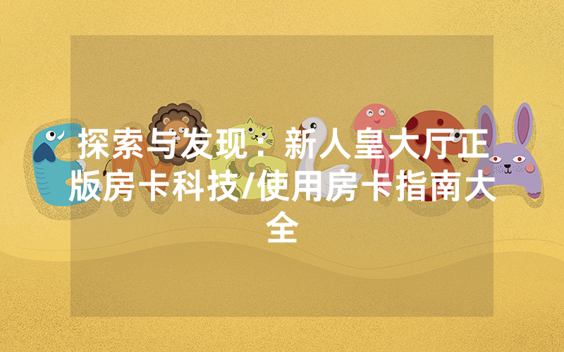 探索与发现：新人皇大厅正版房卡科技/使用房卡指南大全