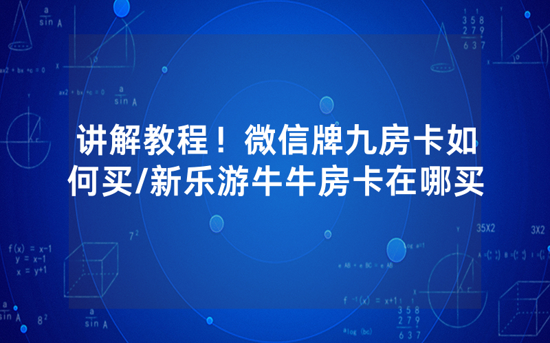 讲解教程！微信牌九房卡如何买/新乐游牛牛房卡在哪买
