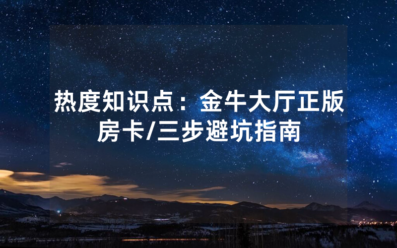 热度知识点：金牛大厅正版房卡/三步避坑指南