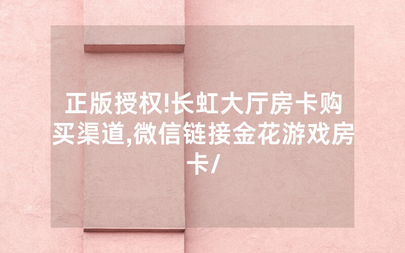 正版授权!长虹大厅房卡购买渠道,微信链接金花游戏房卡/