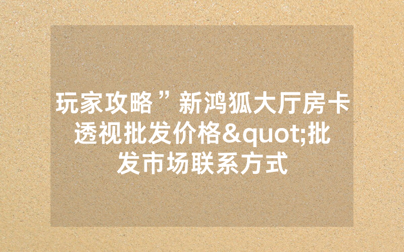 玩家攻略”新鸿狐大厅房卡透视批发价格"批发市场联系方式