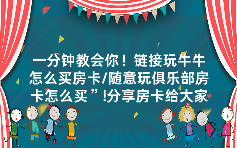 一分钟教会你！链接玩牛牛怎么买房卡/随意玩俱乐部房卡怎么买”!分享房卡给大家