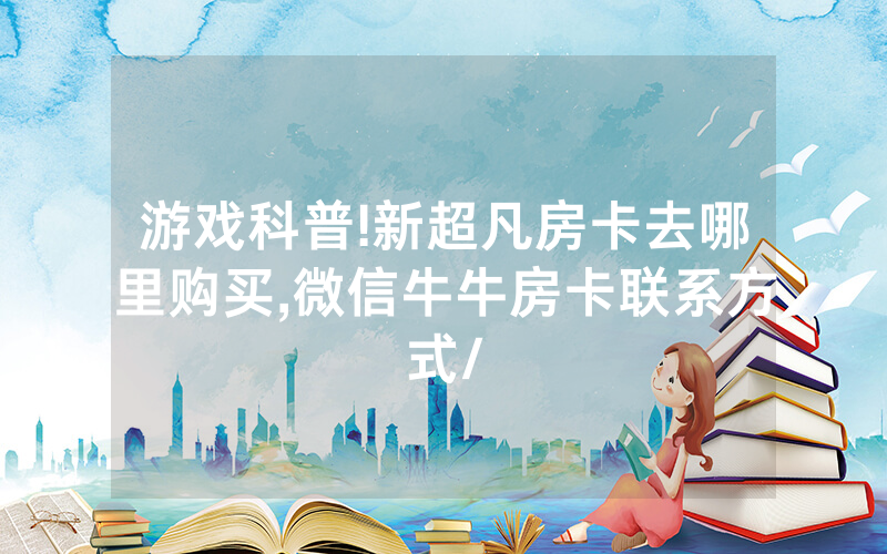 游戏科普!新超凡房卡去哪里购买,微信牛牛房卡联系方式/
