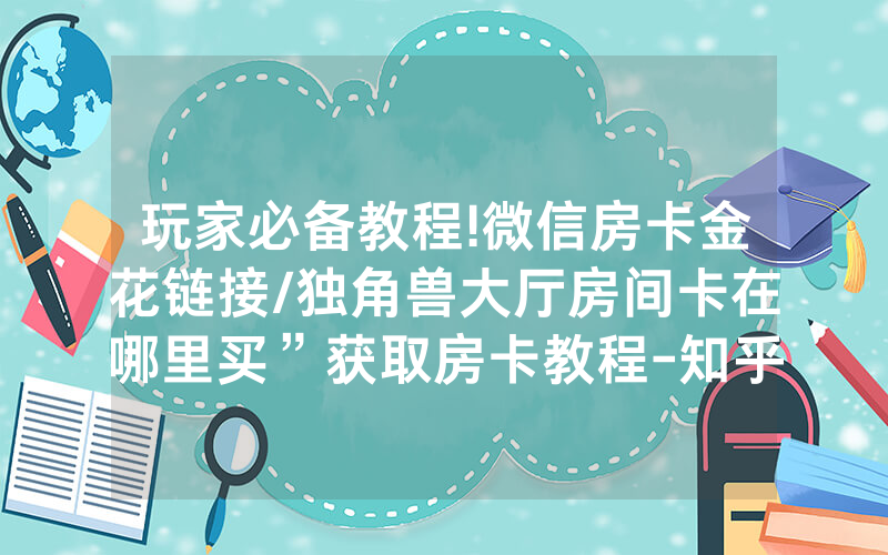 玩家必备教程!微信房卡金花链接/独角兽大厅房间卡在哪里买”获取房卡教程-知乎
