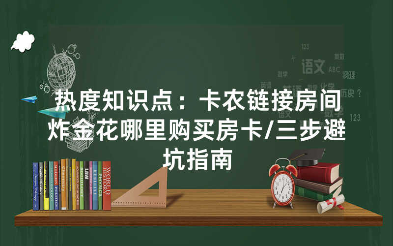 热度知识点：卡农链接房间炸金花哪里购买房卡/三步避坑指南