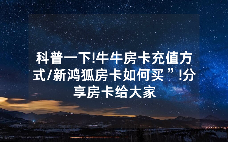 科普一下!牛牛房卡充值方式/新鸿狐房卡如何买”!分享房卡给大家