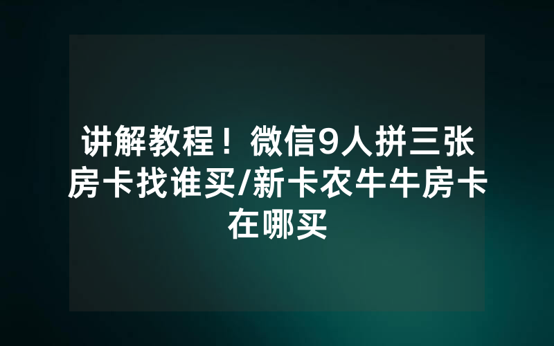 讲解教程！微信9人拼三张房卡找谁买/新卡农牛牛房卡在哪买