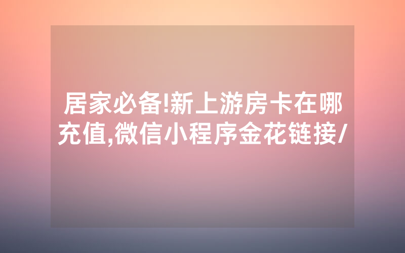 居家必备!新上游房卡在哪充值,微信小程序金花链接/