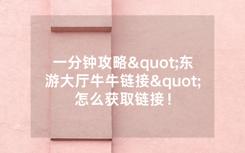 一分钟攻略"东游大厅牛牛链接"怎么获取链接！