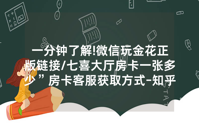 一分钟了解!微信玩金花正版链接/七喜大厅房卡一张多少”房卡客服获取方式-知乎
