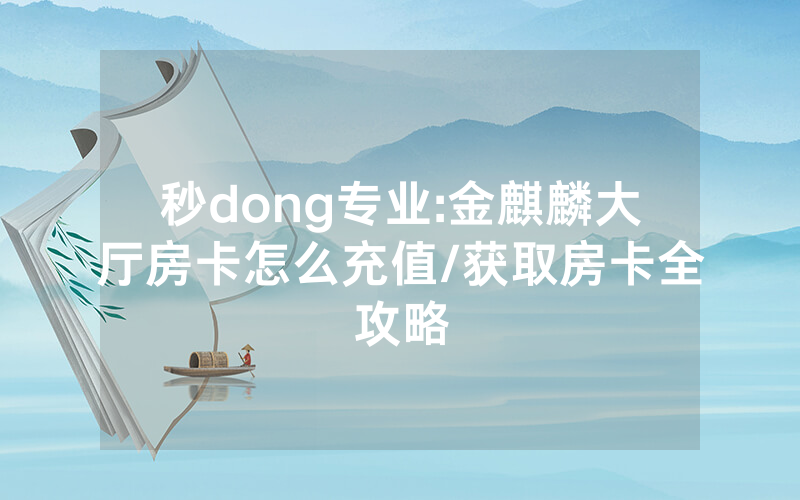 秒dong专业:金麒麟大厅房卡怎么充值/获取房卡全攻略