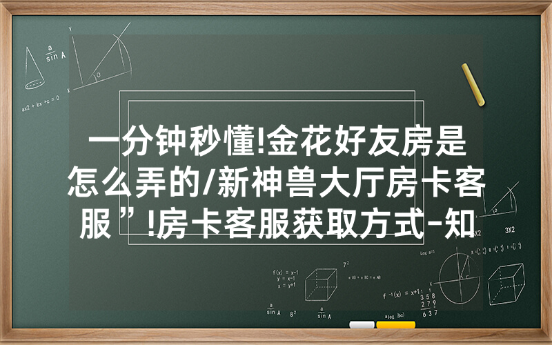 一分钟秒懂!金花好友房是怎么弄的/新神兽大厅房卡客服”!房卡客服获取方式-知乎