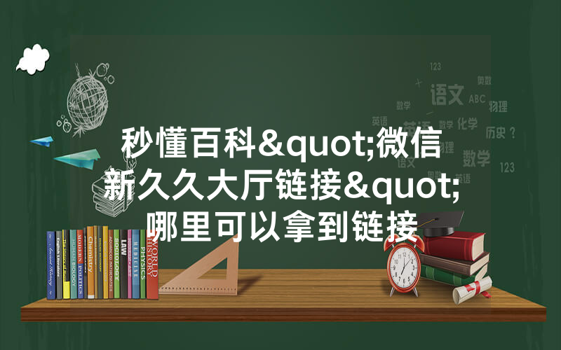 秒懂百科"微信新久久大厅链接"哪里可以拿到链接