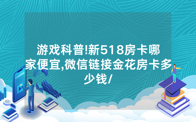 游戏科普!新518房卡哪家便宜,微信链接金花房卡多少钱/