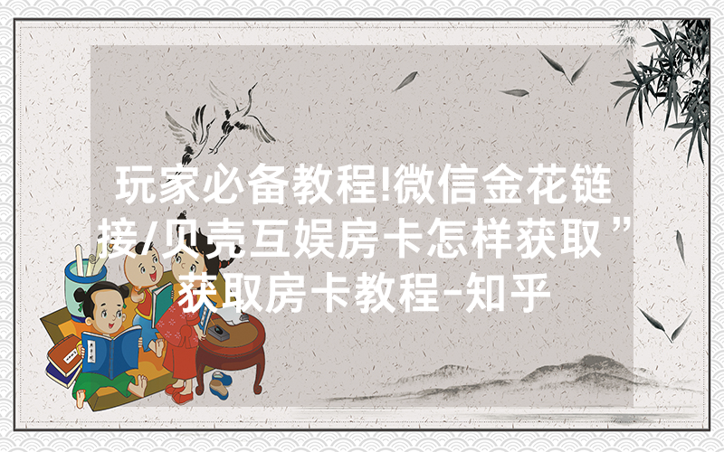 玩家必备教程!微信金花链接/贝壳互娱房卡怎样获取”获取房卡教程-知乎