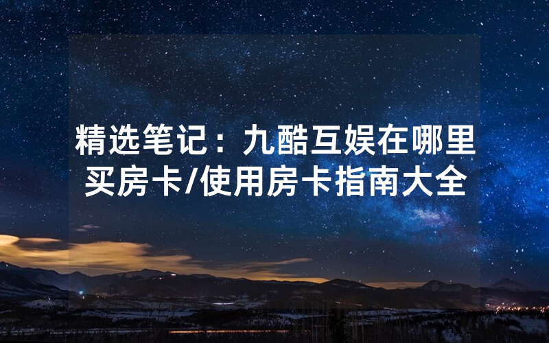 精选笔记：九酷互娱在哪里买房卡/使用房卡指南大全