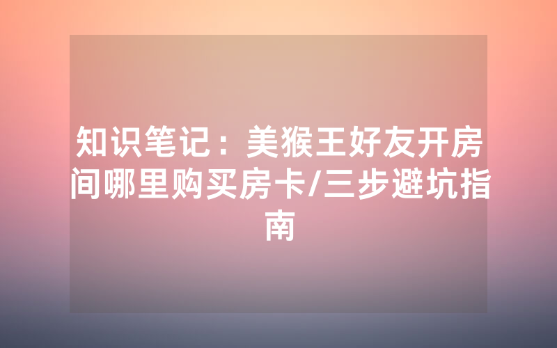 知识笔记：美猴王好友开房间哪里购买房卡/三步避坑指南