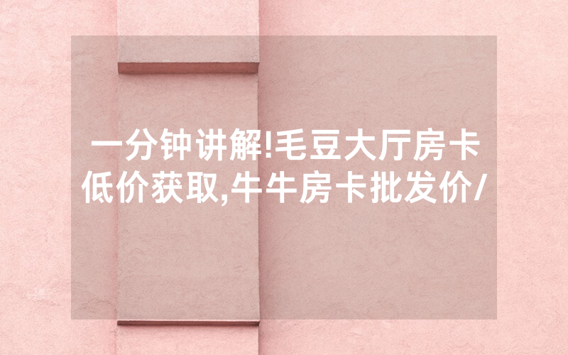 一分钟讲解!毛豆大厅房卡低价获取,牛牛房卡批发价/