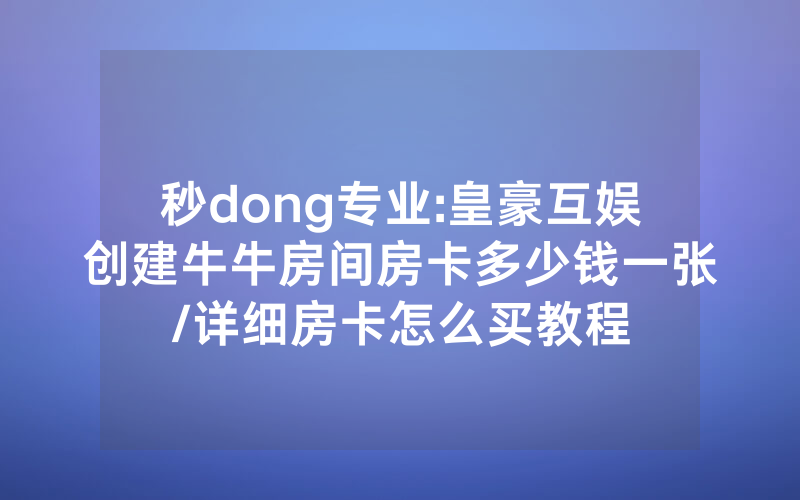 秒dong专业:皇豪互娱创建牛牛房间房卡多少钱一张/详细房卡怎么买教程