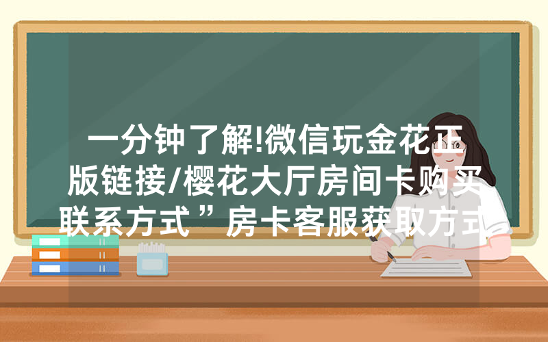 一分钟了解!微信玩金花正版链接/樱花大厅房间卡购买联系方式”房卡客服获取方式-知乎