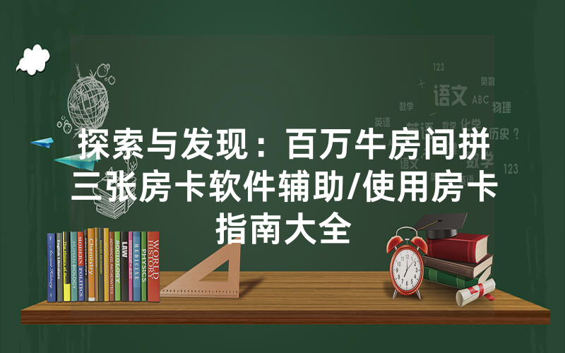 探索与发现：百万牛房间拼三张房卡软件辅助/使用房卡指南大全