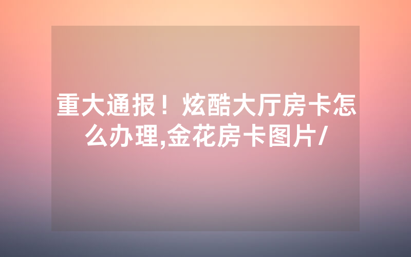 重大通报！炫酷大厅房卡怎么办理,金花房卡图片/
