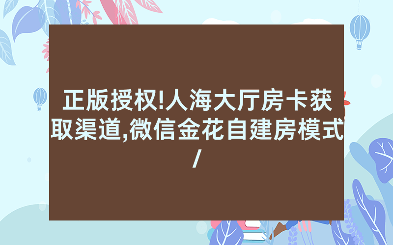 正版授权!人海大厅房卡获取渠道,微信金花自建房模式/