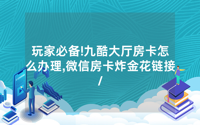 玩家必备!九酷大厅房卡怎么办理,微信房卡炸金花链接/