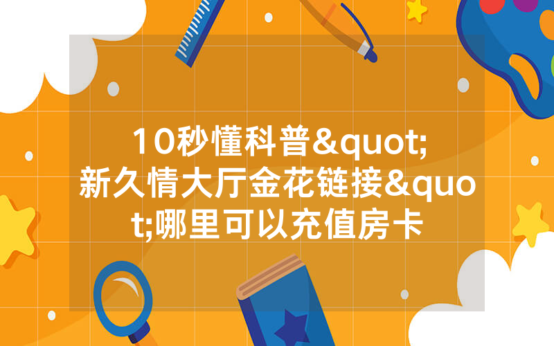 10秒懂科普"新久情大厅金花链接"哪里可以充值房卡