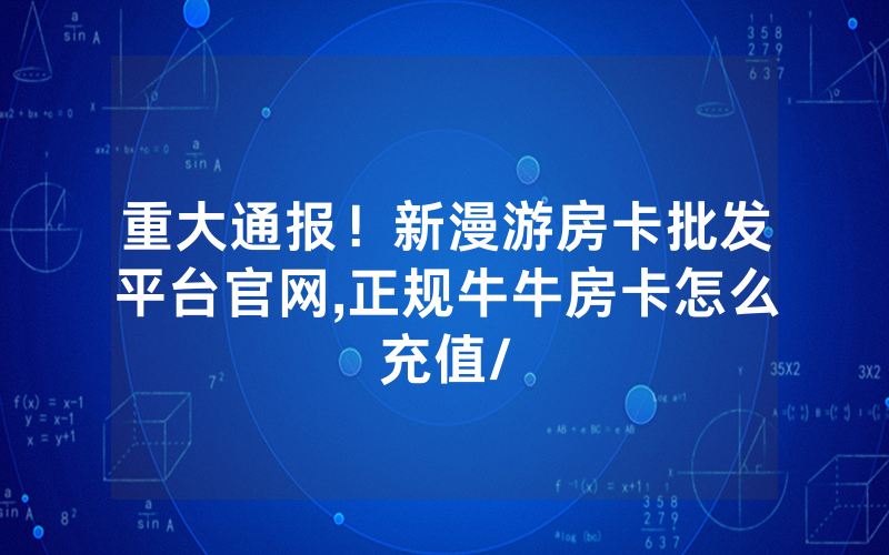 重大通报！新漫游房卡批发平台官网,正规牛牛房卡怎么充值/