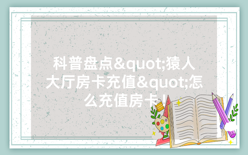 科普盘点"猿人大厅房卡充值"怎么充值房卡！