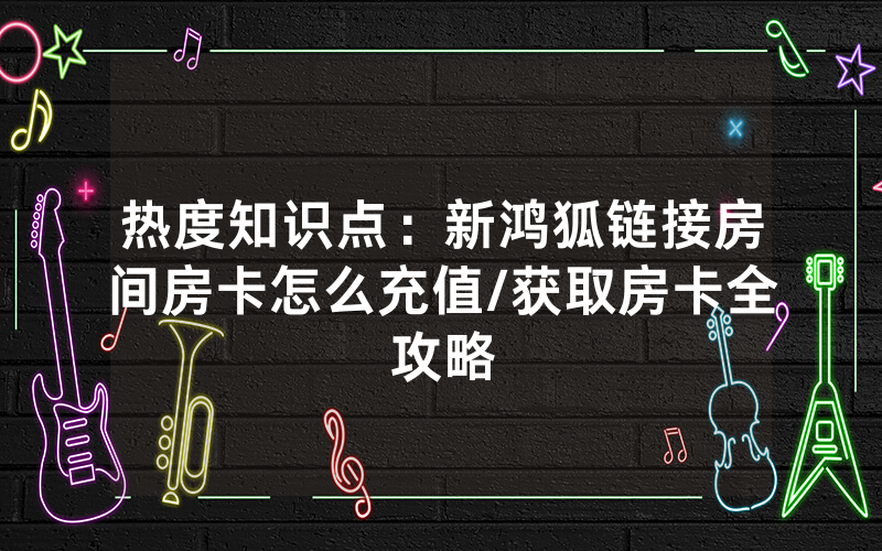 热度知识点：新鸿狐链接房间房卡怎么充值/获取房卡全攻略