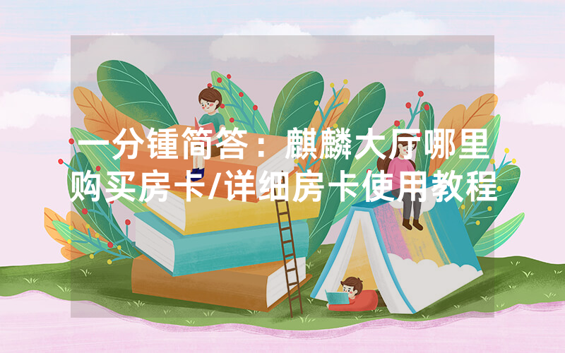 一分锺简答：麒麟大厅哪里购买房卡/详细房卡使用教程