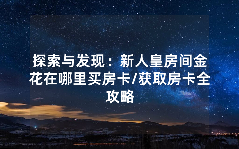 探索与发现：新人皇房间金花在哪里买房卡/获取房卡全攻略