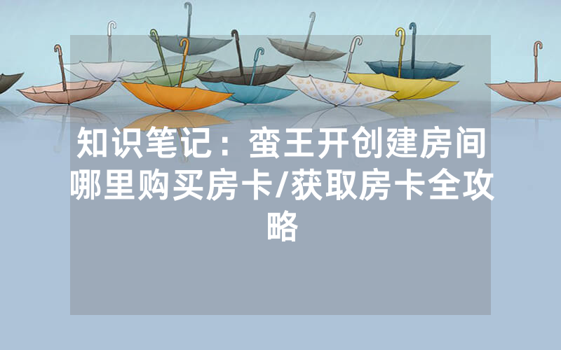 知识笔记：蛮王开创建房间哪里购买房卡/获取房卡全攻略