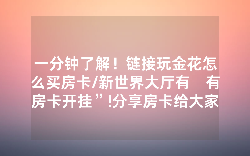 一分钟了解！链接玩金花怎么买房卡/新世界大厅有沒有房卡开挂”!分享房卡给大家